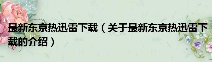 最新东京热迅雷下载（关于最新东京热迅雷下载的介绍）