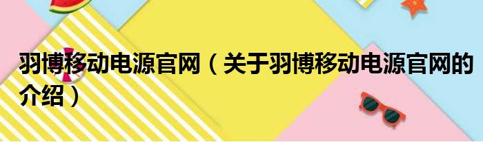 羽博移动电源官网（关于羽博移动电源官网的介绍）