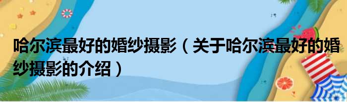 哈尔滨最好的婚纱摄影（关于哈尔滨最好的婚纱摄影的介绍）