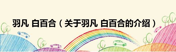 羽凡 白百合（关于羽凡 白百合的介绍）