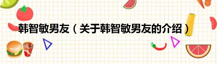 韩智敏男友（关于韩智敏男友的介绍）