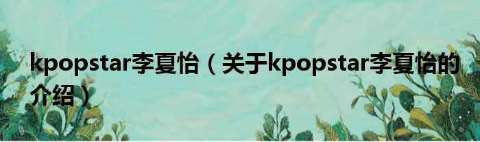 kpopstar李夏怡（关于kpopstar李夏怡的介绍）