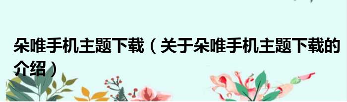 朵唯手机主题下载（关于朵唯手机主题下载的介绍）
