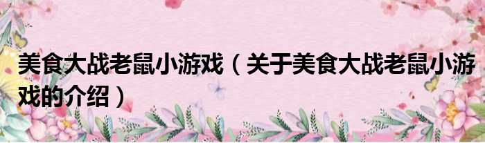 美食大战老鼠小游戏（关于美食大战老鼠小游戏的介绍）