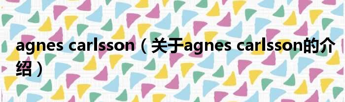 agnes carlsson（关于agnes carlsson的介绍）