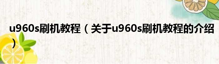 u960s刷机教程（关于u960s刷机教程的介绍）