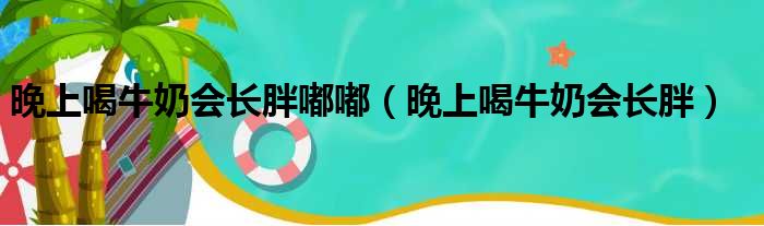 晚上喝牛奶会长胖嘟嘟（晚上喝牛奶会长胖）