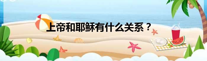 上帝和耶稣有什么关系？