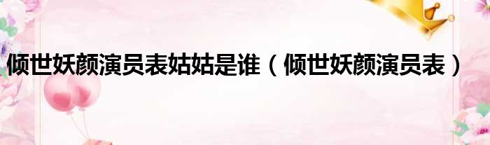 倾世妖颜演员表姑姑是谁（倾世妖颜演员表）