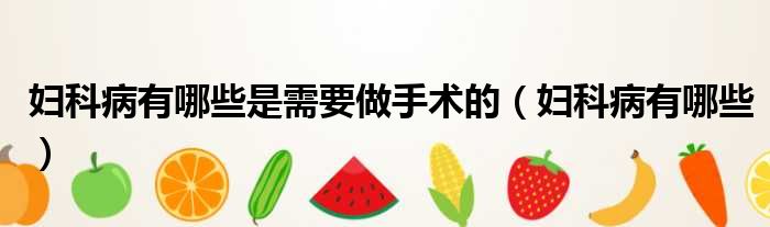 妇科病有哪些是需要做手术的（妇科病有哪些）