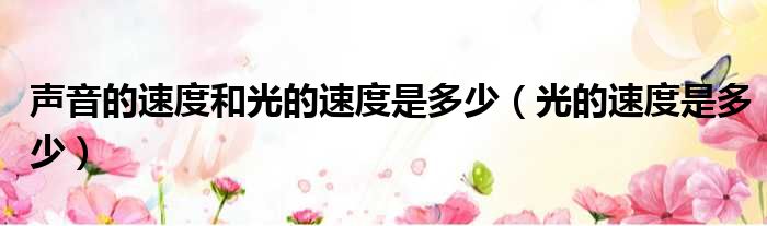 声音的速度和光的速度是多少（光的速度是多少）