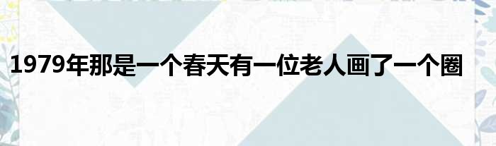 1979年那是一个春天有一位老人画了一个圈
