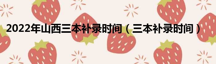 2022年山西三本补录时间（三本补录时间）
