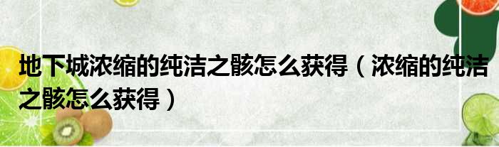 地下城浓缩的纯洁之骸怎么获得（浓缩的纯洁之骸怎么获得）
