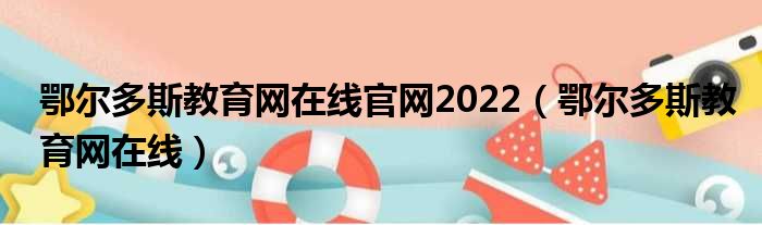 鄂尔多斯教育网在线官网2022（鄂尔多斯教育网在线）