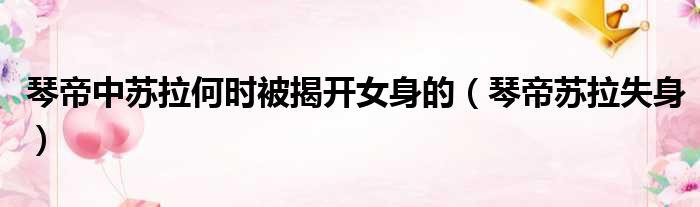 琴帝中苏拉何时被揭开女身的（琴帝苏拉失身）