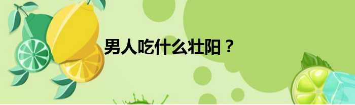 男人吃什么壮阳？