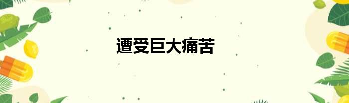 遭受巨大痛苦
