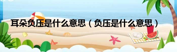 耳朵负压是什么意思（负压是什么意思）