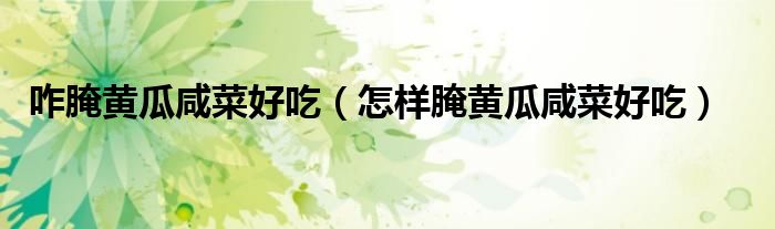咋腌黄瓜咸菜好吃（怎样腌黄瓜咸菜好吃）