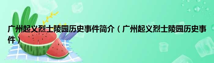 广州起义烈士陵园历史事件简介（广州起义烈士陵园历史事件）