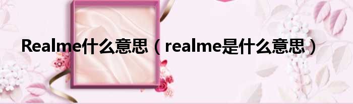 Realme什么意思（realme是什么意思）
