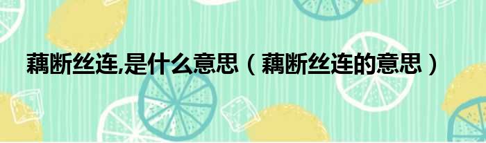 藕断丝连,是什么意思（藕断丝连的意思）