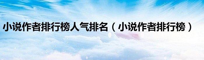 小说作者排行榜人气排名（小说作者排行榜）