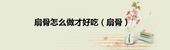 扇骨怎么做才好吃（扇骨）