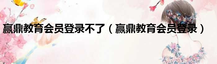 赢鼎教育会员登录不了（赢鼎教育会员登录）