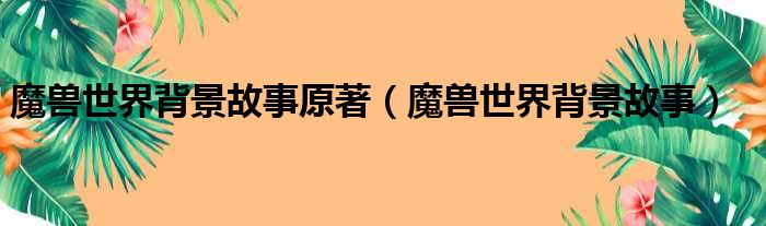 魔兽世界背景故事原著（魔兽世界背景故事）