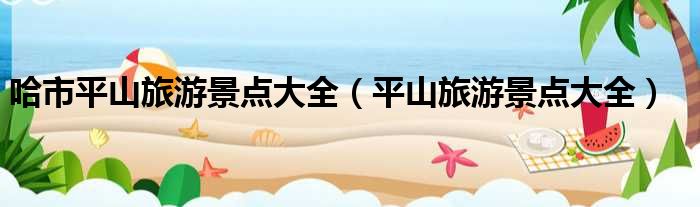 哈市平山旅游景点大全（平山旅游景点大全）