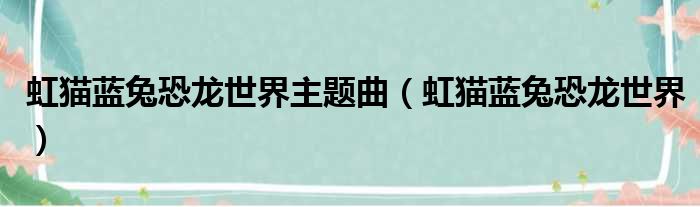 虹猫蓝兔恐龙世界主题曲（虹猫蓝兔恐龙世界）