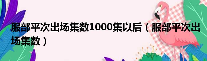 服部平次出场集数1000集以后（服部平次出场集数）