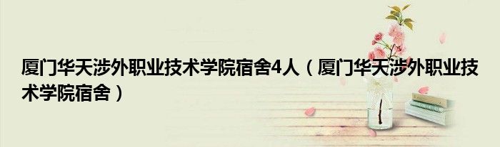 厦门华天涉外职业技术学院宿舍4人（厦门华天涉外职业技术学院宿舍）