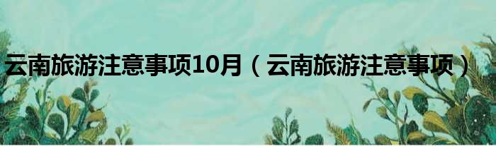 云南旅游注意事项10月（云南旅游注意事项）