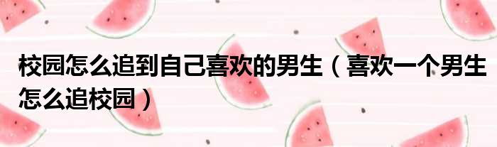 校园怎么追到自己喜欢的男生（喜欢一个男生怎么追校园）