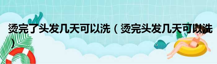 烫完了头发几天可以洗（烫完头发几天可以洗）