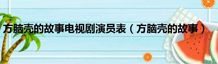 方脑壳的故事电视剧演员表（方脑壳的故事）