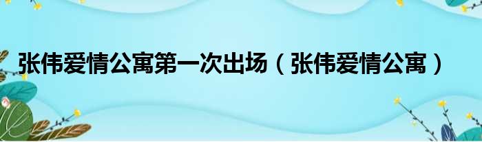 张伟爱情公寓第一次出场（张伟爱情公寓）