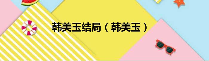 韩美玉结局（韩美玉）