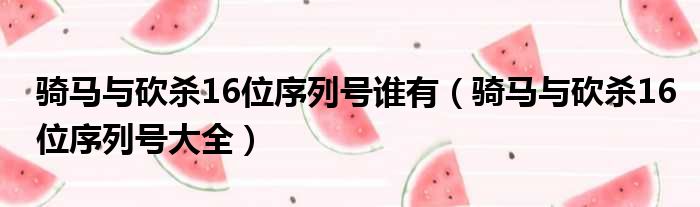 骑马与砍杀16位序列号谁有（骑马与砍杀16位序列号大全）