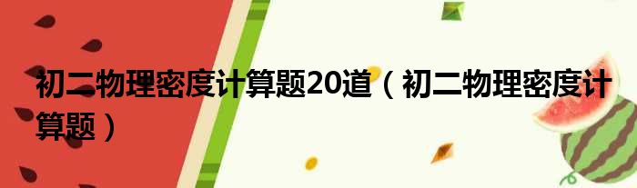 初二物理密度计算题20道（初二物理密度计算题）