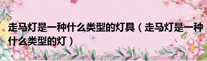 走马灯是一种什么类型的灯具（走马灯是一种什么类型的灯）