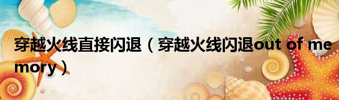 穿越火线直接闪退（穿越火线闪退out of memory）