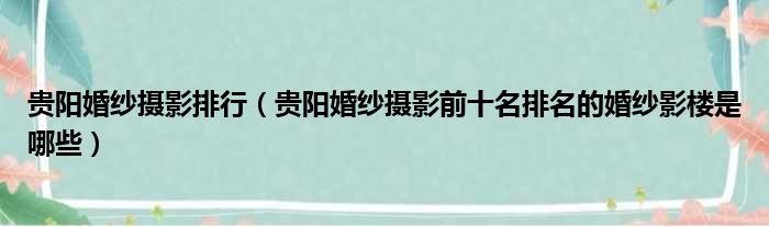 贵阳婚纱摄影排行（贵阳婚纱摄影前十名排名的婚纱影楼是哪些）