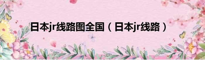 日本jr线路图全国（日本jr线路）
