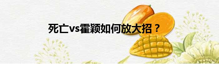 死亡vs霍颖如何放大招？