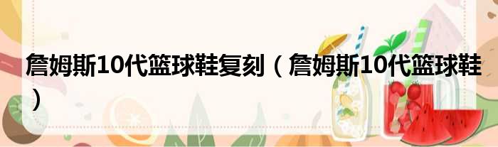 詹姆斯10代篮球鞋复刻（詹姆斯10代篮球鞋）