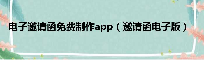 电子邀请函免费制作app（邀请函电子版）